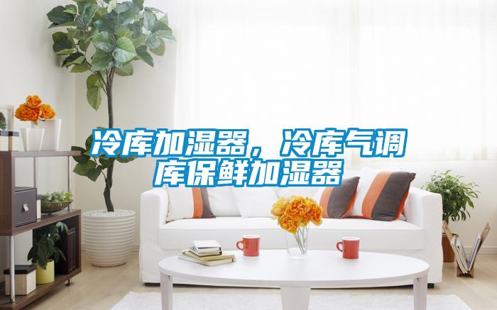 冷庫加濕器，冷庫氣調庫保鮮加濕器