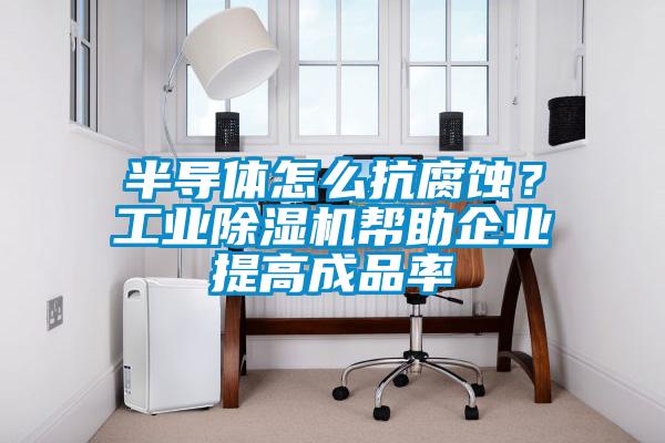 半導體怎么抗腐蝕?工業(yè)除濕機幫助企業(yè)提高成品率