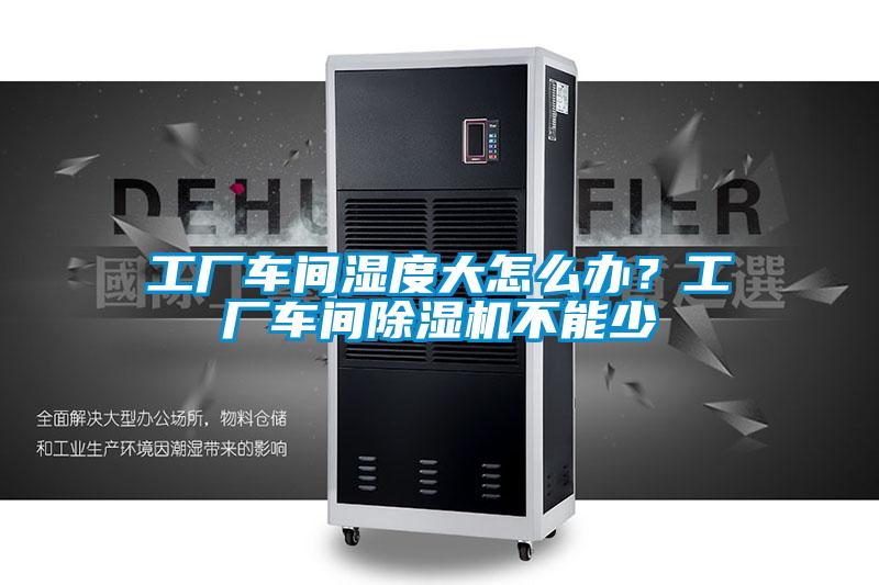 工廠車間濕度大怎么辦?工廠車間除濕機(jī)不能少