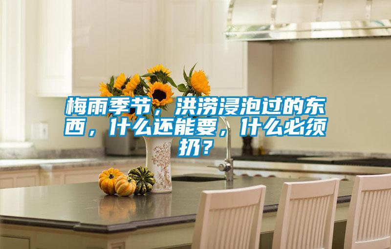 梅雨季節(jié),洪澇浸泡過的東西,什么還能要,什么必須扔?