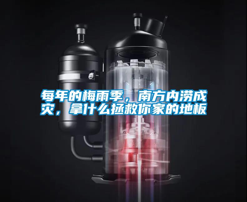 每年的梅雨季，南方內(nèi)澇成災，拿什么拯救你家的地板