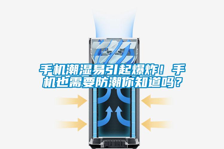 手機(jī)潮濕易引起爆炸！手機(jī)也需要防潮你知道嗎？