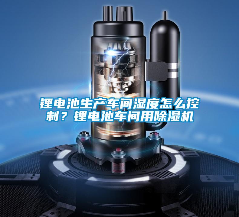鋰電池生產(chǎn)車間濕度怎么控制？鋰電池車間用除濕機(jī)
