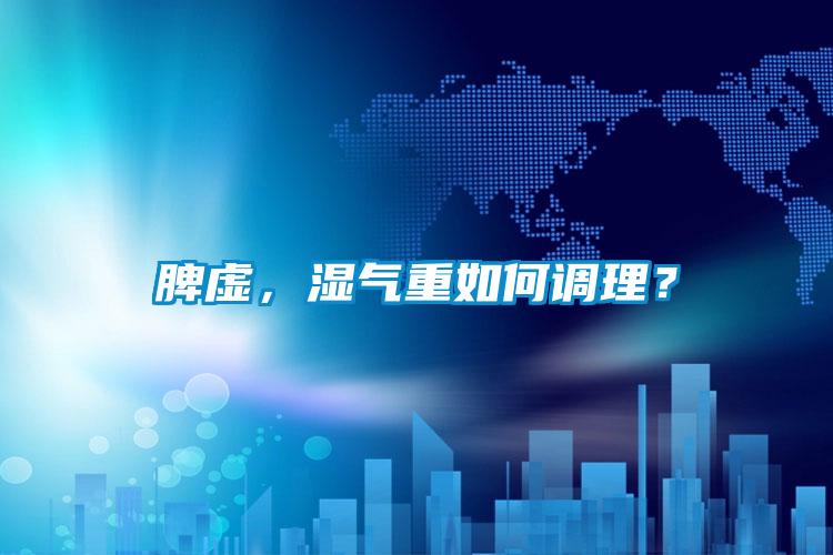 脾虛,濕氣重如何調理?