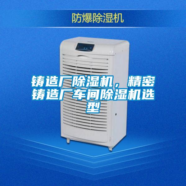 鑄造廠除濕機，精密鑄造廠車間除濕機選型