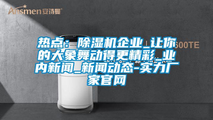 熱點:除濕機企業(yè)_讓你的大象舞動得更精彩_業(yè)內新聞_新聞動態(tài)-實力廠家官網