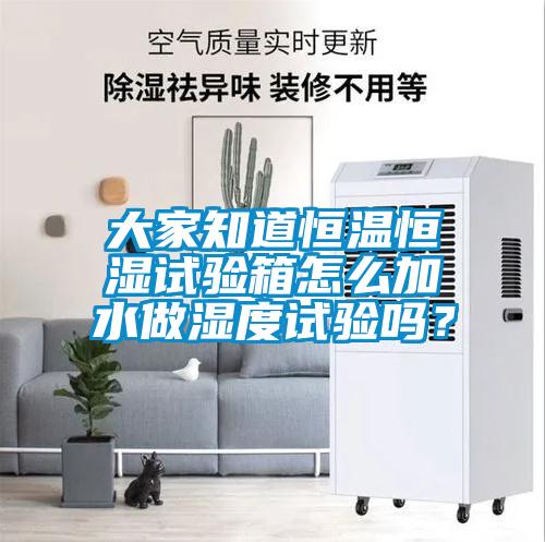 大家知道恒溫恒濕試驗箱怎么加水做濕度試驗嗎？