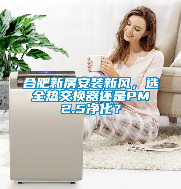 合肥新房安裝新風(fēng)，選全熱交換器還是PM2.5凈化？