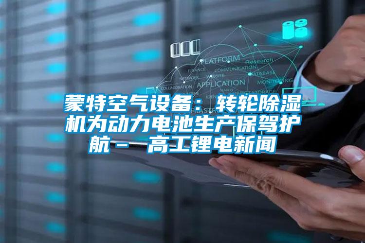 蒙特空氣設備:轉輪除濕機為動力電池生產保駕護航– 高工鋰電新聞