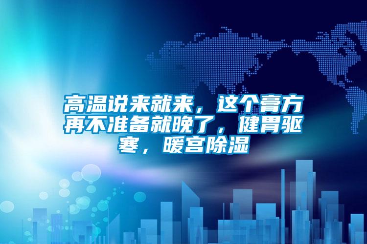 高溫說來就來,這個膏方再不準備就晚了,健胃驅(qū)寒,暖宮除濕