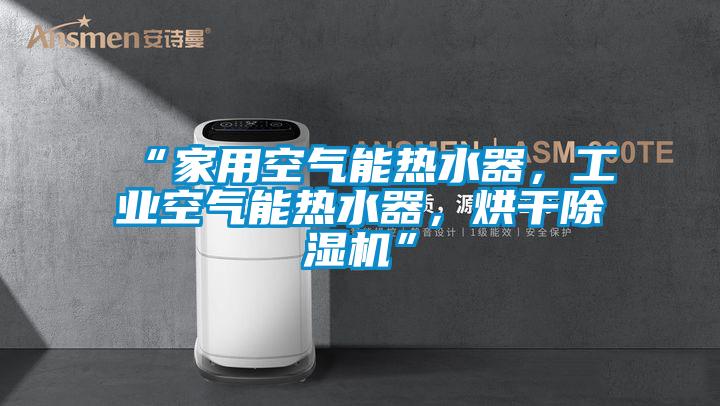 “家用空氣能熱水器，工業空氣能熱水器，烘干除濕機”