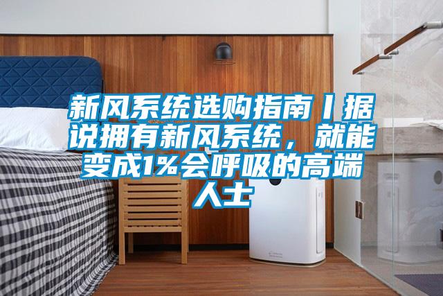 新風(fēng)系統(tǒng)選購指南丨據(jù)說擁有新風(fēng)系統(tǒng)，就能變成1%會呼吸的高端人士