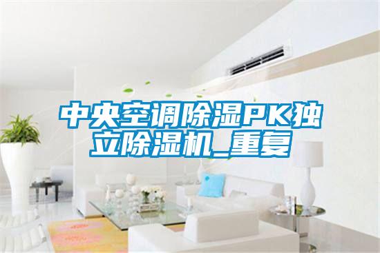 中央空調除濕PK獨立除濕機_重復