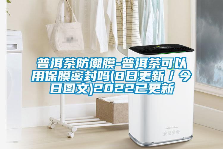 普洱茶防潮膜-普洱茶可以用保膜密封嗎(8日更新/今日?qǐng)D文)2022已更新