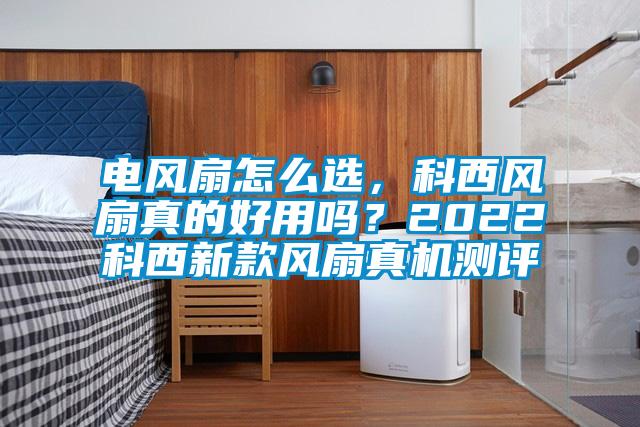 電風(fēng)扇怎么選,科西風(fēng)扇真的好用嗎?2022科西新款風(fēng)扇真機(jī)測(cè)評(píng)