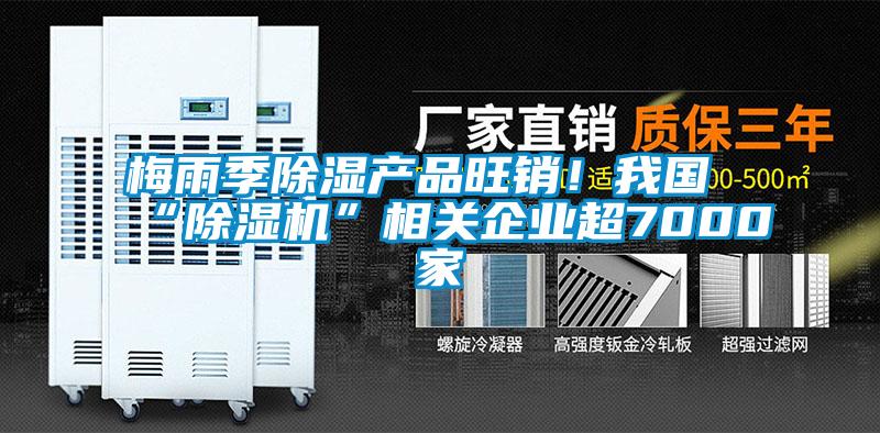 梅雨季除濕產品旺銷!我國“除濕機”相關企業超7000家