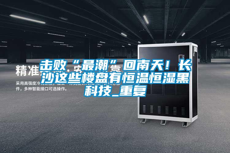 擊敗“最潮”回南天！長沙這些樓盤有恒溫恒濕黑科技_重復(fù)