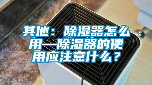 其他：除濕器怎么用—除濕器的使用應注意什么？