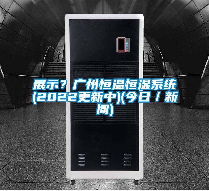 展示?廣州恒溫恒濕系統(2022更新中)(今日/新聞)