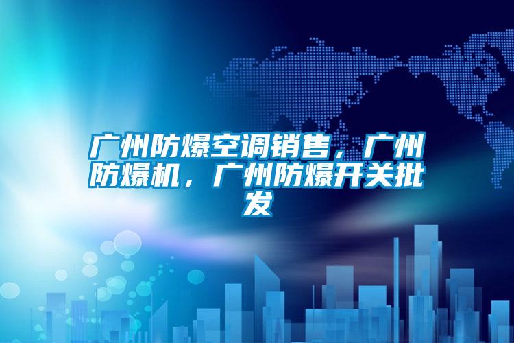 廣州防爆空調(diào)銷售，廣州防爆機，廣州防爆開關批發(fā)