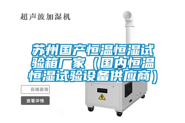 蘇州國(guó)產(chǎn)恒溫恒濕試驗(yàn)箱廠家（國(guó)內(nèi)恒溫恒濕試驗(yàn)設(shè)備供應(yīng)商）