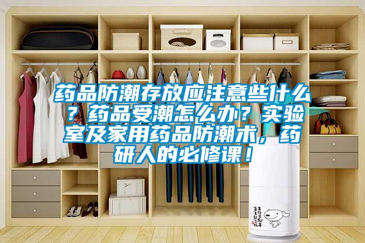 藥品防潮存放應(yīng)注意些什么?藥品受潮怎么辦?實驗室及家用藥品防潮術(shù),藥研人的必修課!