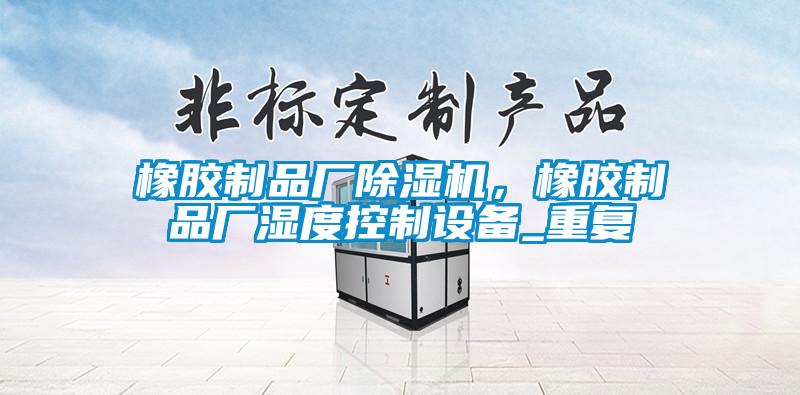 橡膠制品廠除濕機，橡膠制品廠濕度控制設備_重復