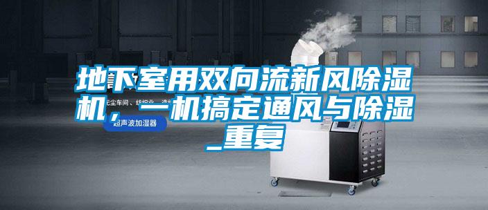 地下室用雙向流新風(fēng)除濕機(jī),一機(jī)搞定通風(fēng)與除濕_重復(fù)
