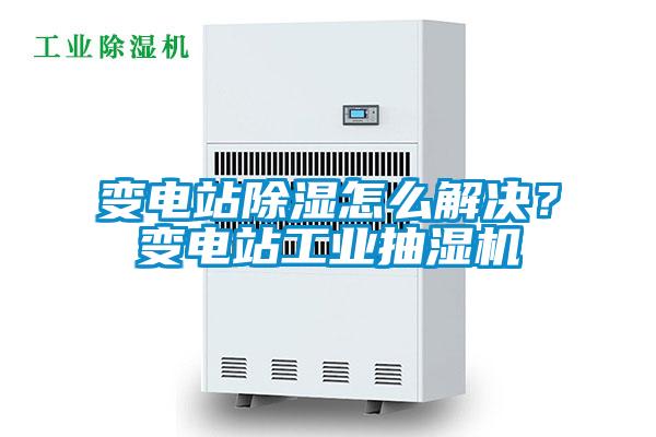 變電站除濕怎么解決?變電站工業(yè)抽濕機(jī)
