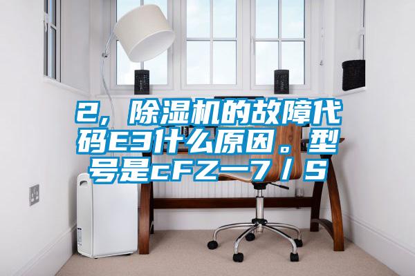 2, 除濕機的故障代碼E3什么原因。型號是cFZ一7/S