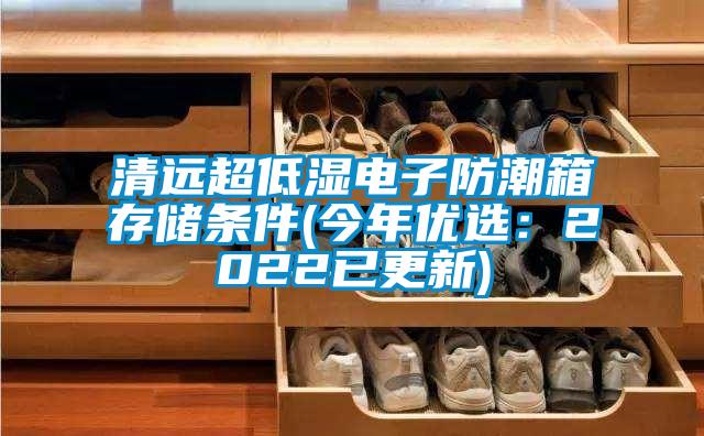 清遠超低濕電子防潮箱存儲條件(今年優(yōu)選:2022已更新)