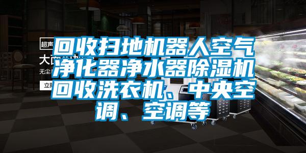 回收掃地機器人空氣凈化器凈水器除濕機回收洗衣機、中央空調、空調等