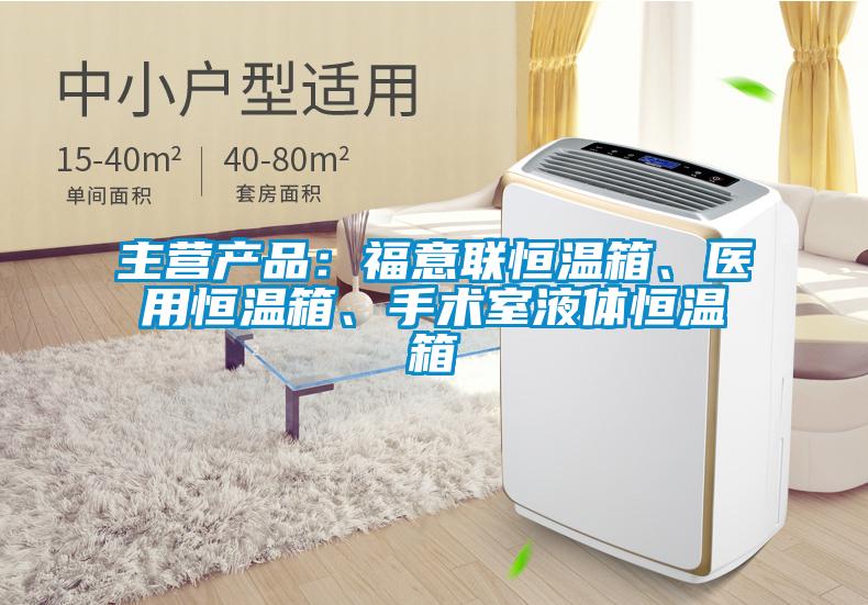 主營產品：福意聯恒溫箱、醫用恒溫箱、手術室液體恒溫箱
