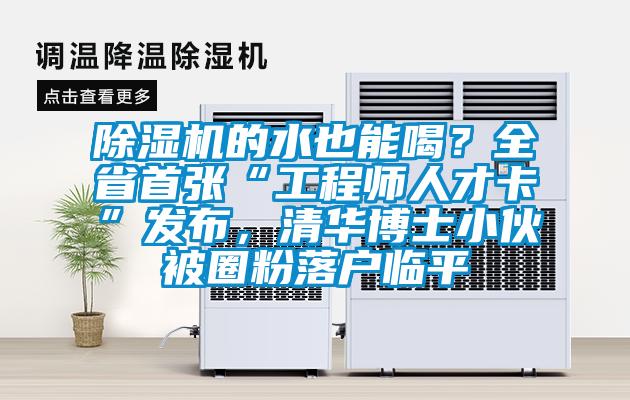 除濕機的水也能喝？全省首張“工程師人才卡”發布，清華博士小伙被圈粉落戶臨平