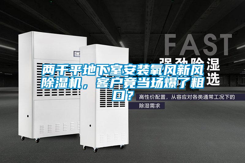 兩千平地下室安裝氧風(fēng)新風(fēng)除濕機(jī)，客戶竟當(dāng)場(chǎng)爆了粗口？