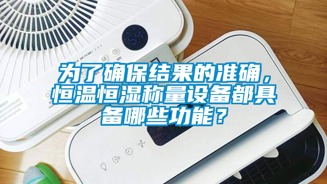 為了確保結果的準確,恒溫恒濕稱量設備都具備哪些功能?