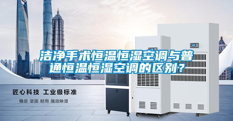 潔凈手術(shù)恒溫恒濕空調(diào)與普通恒溫恒濕空調(diào)的區(qū)別？