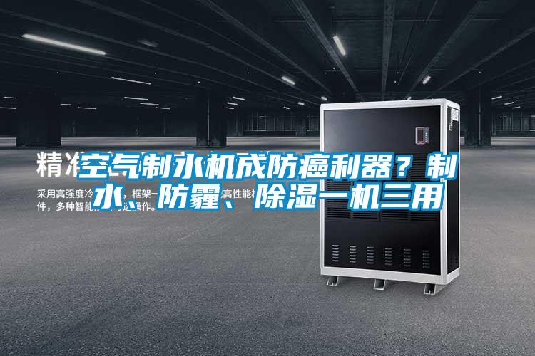 空氣制水機(jī)成防癌利器？制水、防霾、除濕一機(jī)三用