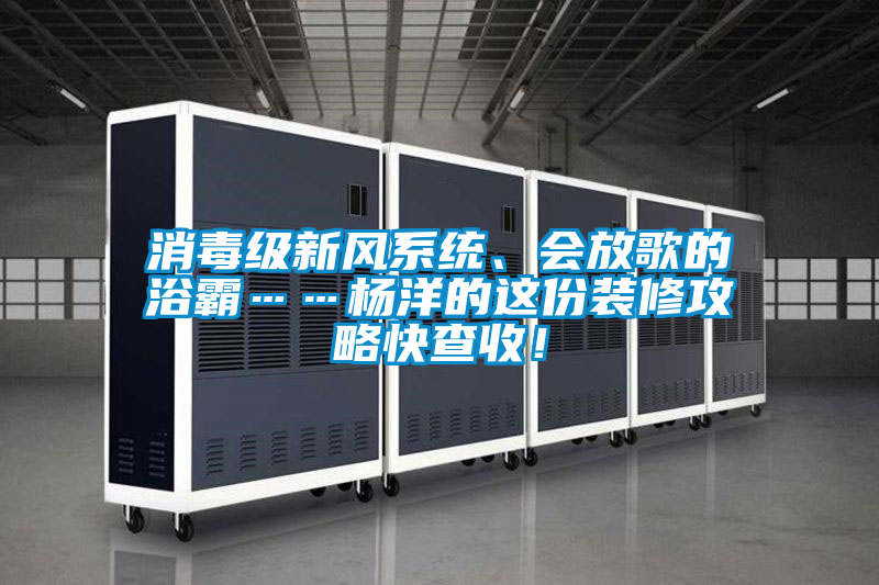 消毒級新風系統、會放歌的浴霸……楊洋的這份裝修攻略快查收!