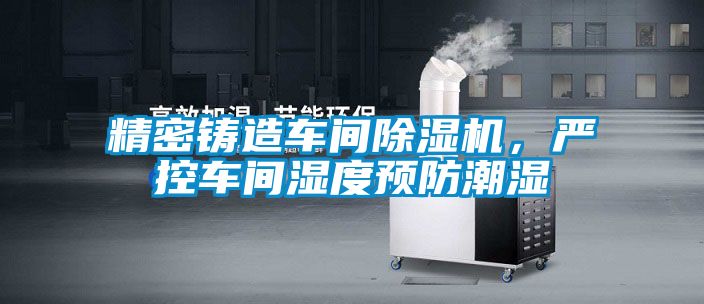 精密鑄造車間除濕機,嚴控車間濕度預防潮濕