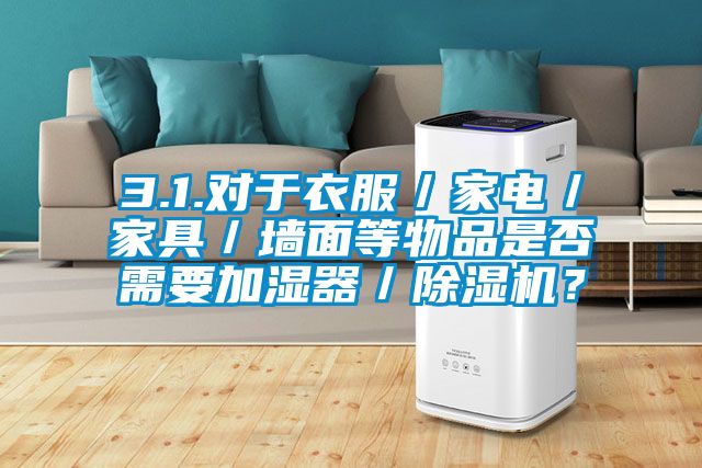 3.1.對于衣服/家電/家具/墻面等物品是否需要加濕器/除濕機?