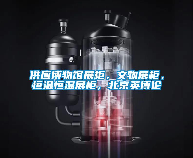 供應博物館展柜，文物展柜，恒溫恒濕展柜，北京英博倫