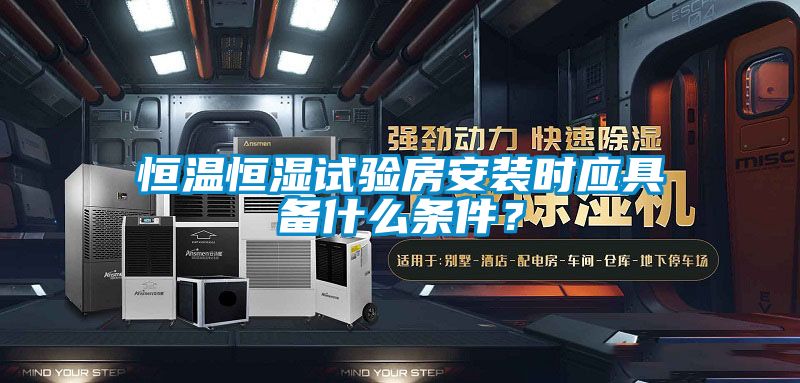 恒溫恒濕試驗房安裝時應(yīng)具備什么條件?