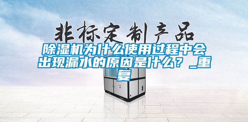 除濕機為什么使用過程中會出現漏水的原因是什么？_重復
