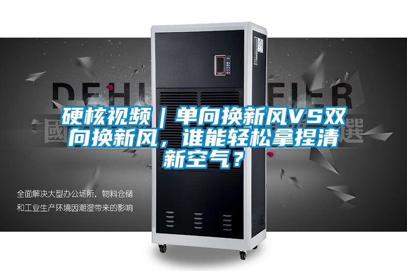 硬核視頻｜單向換新風(fēng)VS雙向換新風(fēng)，誰(shuí)能輕松拿捏清新空氣？