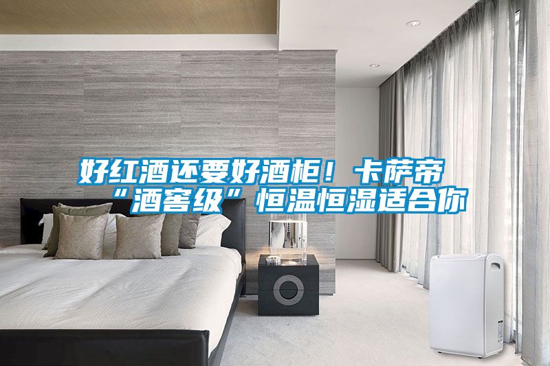 好紅酒還要好酒柜!卡薩帝“酒窖級”恒溫恒濕適合你