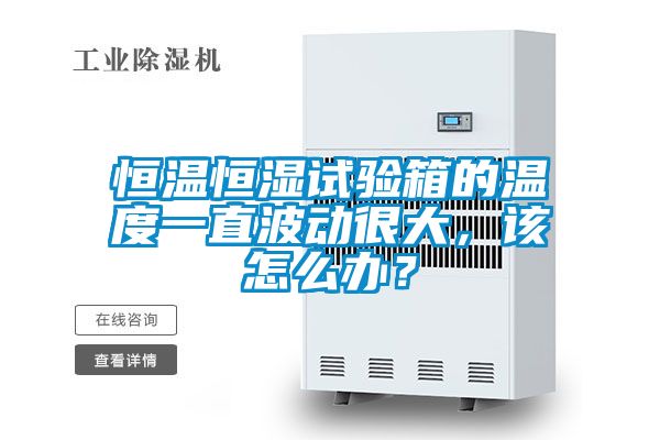 恒溫恒濕試驗箱的溫度一直波動很大，該怎么辦？